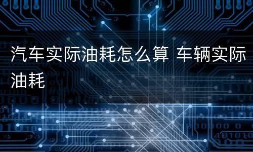 汽车实际油耗怎么算 车辆实际油耗