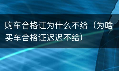 购车合格证为什么不给（为啥买车合格证迟迟不给）