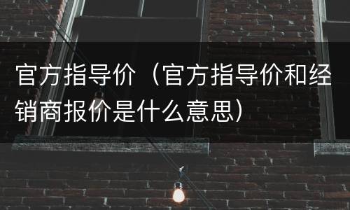官方指导价（官方指导价和经销商报价是什么意思）