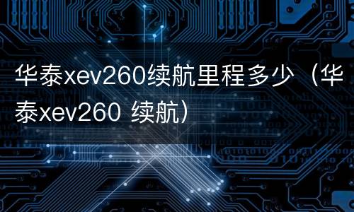 华泰xev260续航里程多少（华泰xev260 续航）