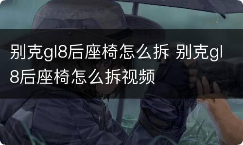 别克gl8后座椅怎么拆 别克gl8后座椅怎么拆视频