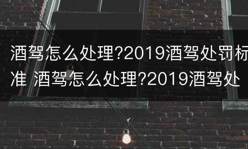 酒驾怎么处理?2019酒驾处罚标准 酒驾怎么处理?2019酒驾处罚标准图片