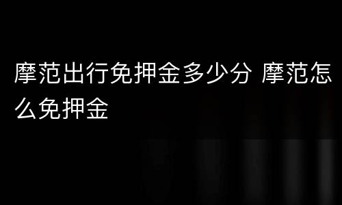 摩范出行免押金多少分 摩范怎么免押金