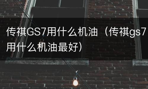 传祺GS7用什么机油（传祺gs7用什么机油最好）
