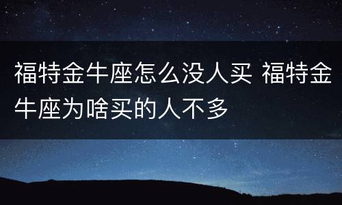 福特金牛座怎么没人买 福特金牛座为啥买的人不多
