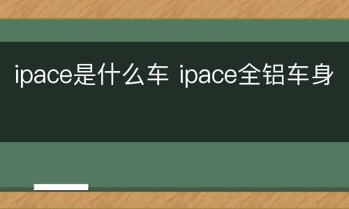 ipace是什么车 ipace全铝车身