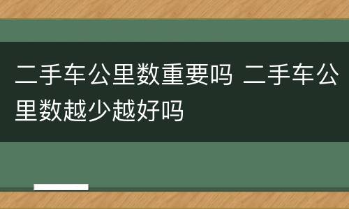 二手车公里数重要吗 二手车公里数越少越好吗