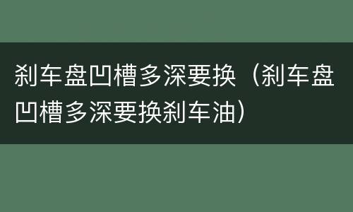 刹车盘凹槽多深要换（刹车盘凹槽多深要换刹车油）