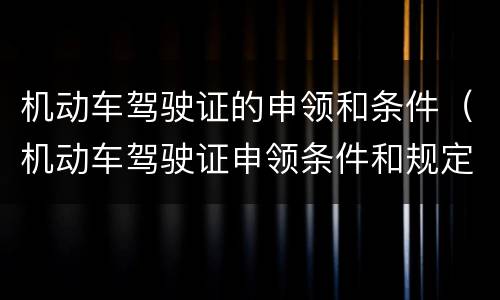 机动车驾驶证的申领和条件（机动车驾驶证申领条件和规定）