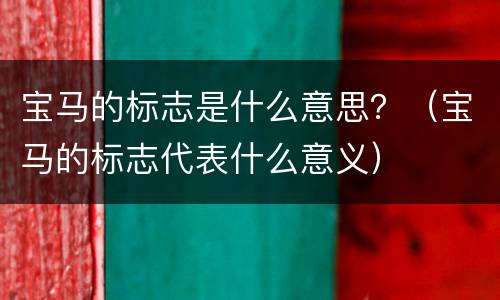 宝马的标志是什么意思？（宝马的标志代表什么意义）