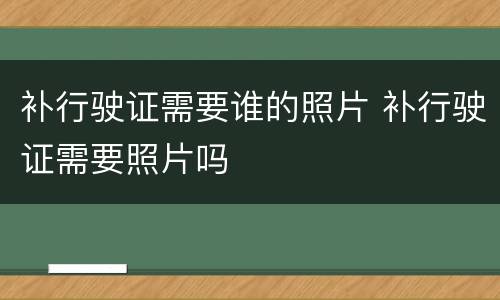 补行驶证需要谁的照片 补行驶证需要照片吗