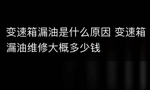变速箱漏油是什么原因 变速箱漏油维修大概多少钱
