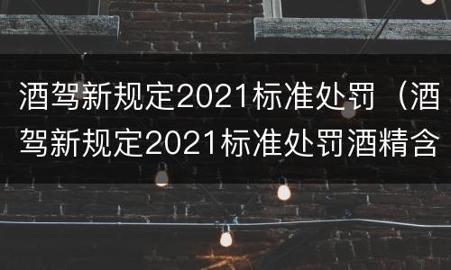 酒驾新规定2021标准处罚（酒驾新规定2021标准处罚酒精含量）