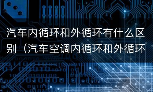 汽车内循环和外循环有什么区别（汽车空调内循环和外循环的区别）