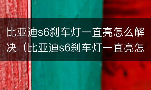 比亚迪s6刹车灯一直亮怎么解决（比亚迪s6刹车灯一直亮怎么解决视频）