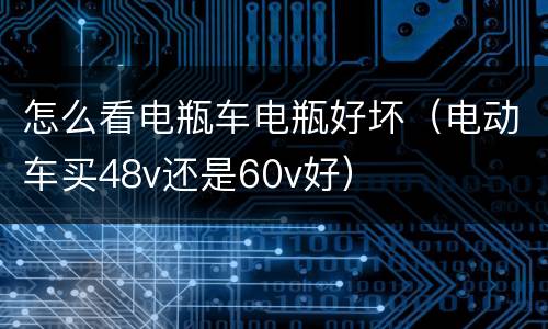 怎么看电瓶车电瓶好坏（电动车买48v还是60v好）
