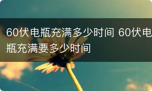 60伏电瓶充满多少时间 60伏电瓶充满要多少时间