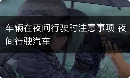 车辆在夜间行驶时注意事项 夜间行驶汽车