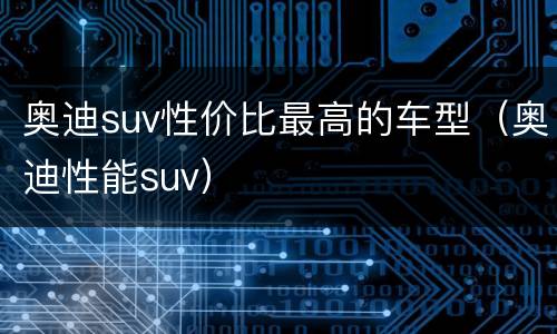 奥迪suv性价比最高的车型（奥迪性能suv）