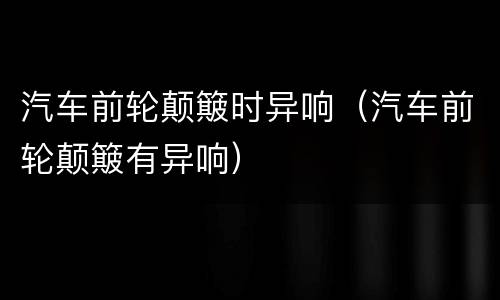 汽车前轮颠簸时异响（汽车前轮颠簸有异响）