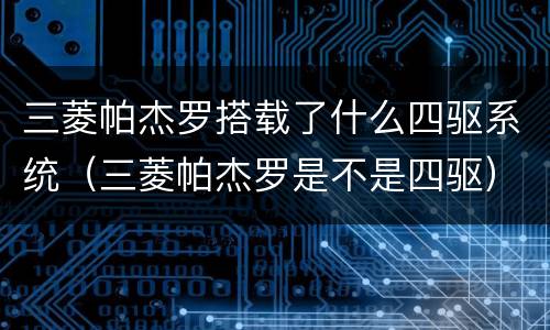 三菱帕杰罗搭载了什么四驱系统（三菱帕杰罗是不是四驱）
