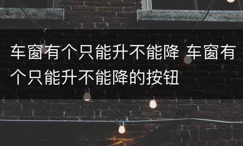 车窗有个只能升不能降 车窗有个只能升不能降的按钮