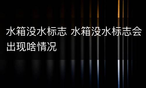 水箱没水标志 水箱没水标志会出现啥情况