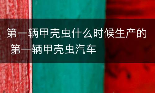 第一辆甲壳虫什么时候生产的 第一辆甲壳虫汽车