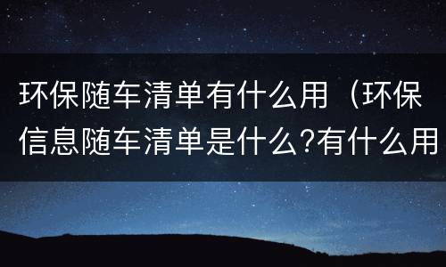 环保随车清单有什么用（环保信息随车清单是什么?有什么用?）