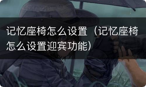 记忆座椅怎么设置（记忆座椅怎么设置迎宾功能）