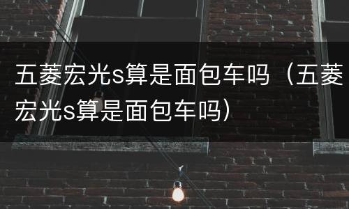 五菱宏光s算是面包车吗（五菱宏光s算是面包车吗）