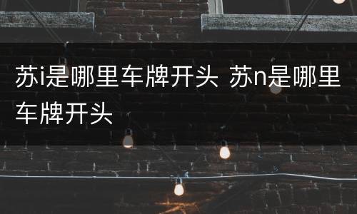 苏i是哪里车牌开头 苏n是哪里车牌开头