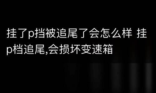 挂了p挡被追尾了会怎么样 挂p档追尾,会损坏变速箱
