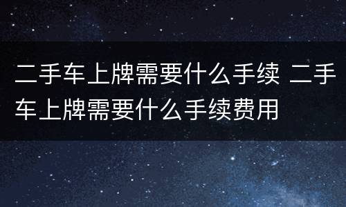 二手车上牌需要什么手续 二手车上牌需要什么手续费用