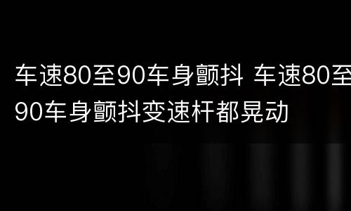 车速80至90车身颤抖 车速80至90车身颤抖变速杆都晃动