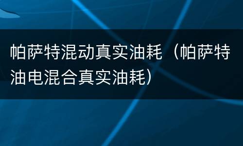 帕萨特混动真实油耗（帕萨特油电混合真实油耗）