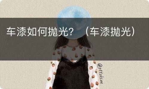 车漆如何抛光？（车漆抛光）