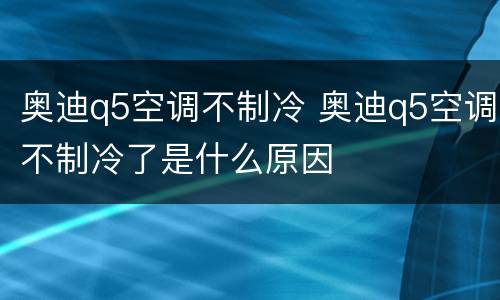 奥迪q5空调不制冷 奥迪q5空调不制冷了是什么原因