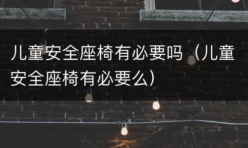 儿童安全座椅有必要吗（儿童安全座椅有必要么）