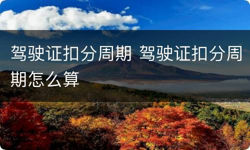 驾驶证扣分周期 驾驶证扣分周期怎么算