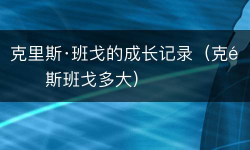 克里斯·班戈的成长记录（克里斯班戈多大）