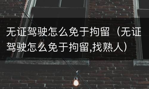 无证驾驶怎么免于拘留（无证驾驶怎么免于拘留,找熟人）