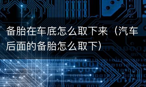 备胎在车底怎么取下来（汽车后面的备胎怎么取下）