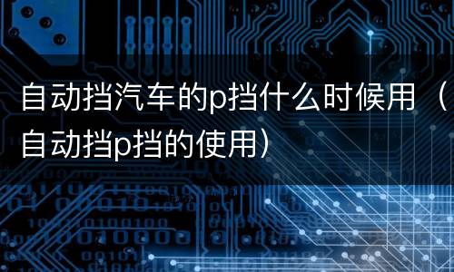 自动挡汽车的p挡什么时候用（自动挡p挡的使用）