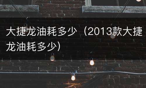 大捷龙油耗多少（2013款大捷龙油耗多少）
