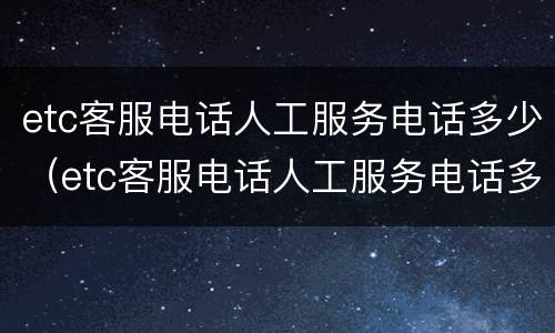 etc客服电话人工服务电话多少（etc客服电话人工服务电话多少）