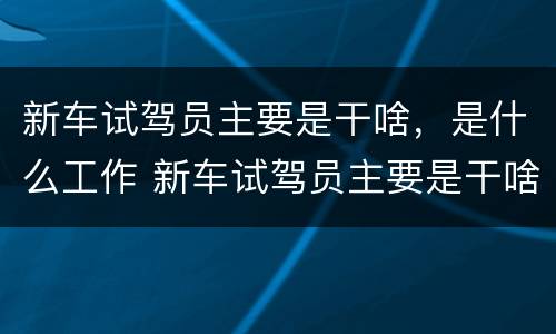 新车试驾员主要是干啥，是什么工作 新车试驾员主要是干啥,是什么工作的