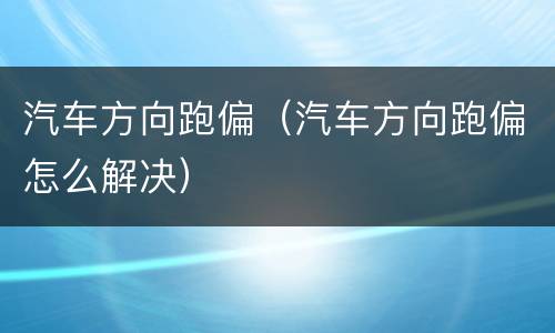 汽车方向跑偏（汽车方向跑偏怎么解决）