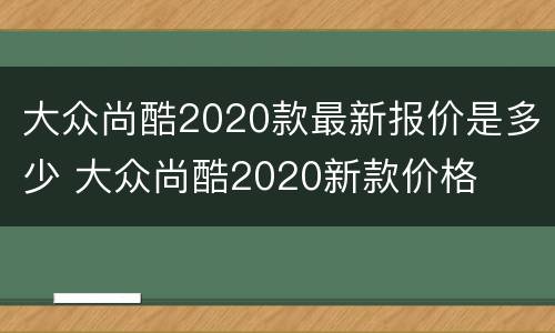 大众尚酷2020款最新报价是多少 大众尚酷2020新款价格