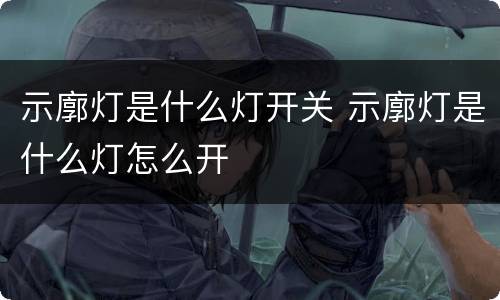 示廓灯是什么灯开关 示廓灯是什么灯怎么开